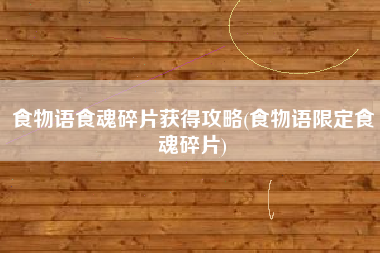 食物语食魂碎片获得攻略(食物语限定食魂碎片)