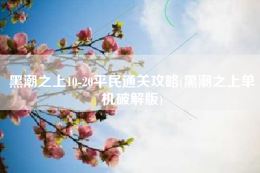 黑潮之上10-20平民通关攻略(黑潮之上单机破解版)