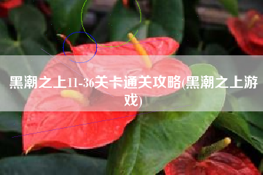 黑潮之上11-36关卡通关攻略(黑潮之上游戏)