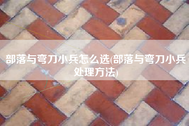 部落与弯刀小兵怎么选(部落与弯刀小兵处理方法)