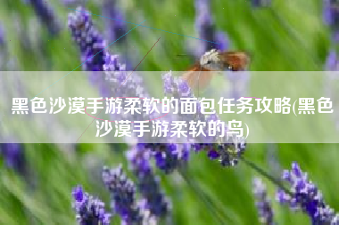 黑色沙漠手游柔软的面包任务攻略(黑色沙漠手游柔软的鸟)
