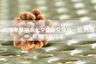 玛娜希斯回响七夕最新兑换码一览(玛娜希斯回响玛瑙)