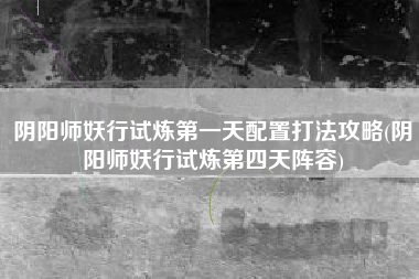 阴阳师妖行试炼第一天配置打法攻略(阴阳师妖行试炼第四天阵容)