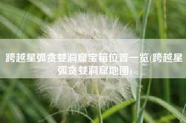 跨越星弧贪婪洞窟宝箱位置一览(跨越星弧贪婪洞窟地图)