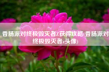 香肠派对终极毁灭者Z获得攻略(香肠派对终极毁灭者z头像)
