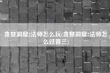 贪婪洞窟2法师怎么玩(贪婪洞窟2法师怎么过普三)