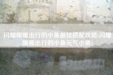 闪耀暖暖出行的小鱼最佳搭配攻略(闪耀暖暖出行的小鱼元气小鱼)