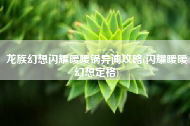 龙族幻想闪耀暖暖锅异闻攻略(闪耀暖暖幻想定格)