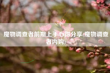 魔物调查者前期上手心得分享(魔物调查者内购)