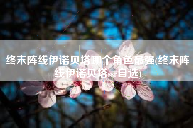 终末阵线伊诺贝塔哪个角色最强(终末阵线伊诺贝塔ssr自选)