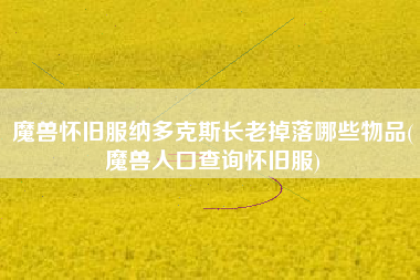 魔兽怀旧服纳多克斯长老掉落哪些物品(魔兽人口查询怀旧服)
