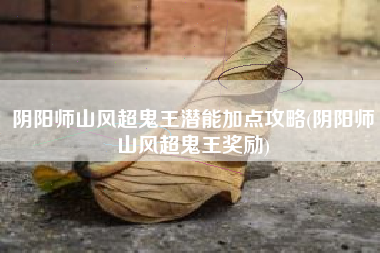 阴阳师山风超鬼王潜能加点攻略(阴阳师山风超鬼王奖励)
