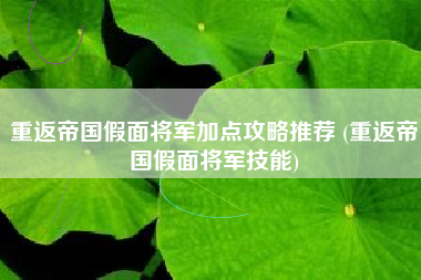 重返帝国假面将军加点攻略推荐 (重返帝国假面将军技能)