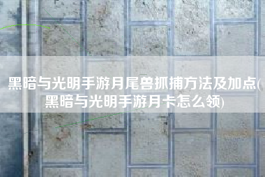 黑暗与光明手游月尾兽抓捕方法及加点(黑暗与光明手游月卡怎么领)