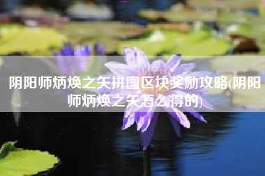 阴阳师炳焕之矢拼图区块奖励攻略(阴阳师炳焕之矢怎么得的)