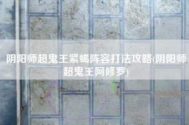 阴阳师超鬼王紧蝎阵容打法攻略(阴阳师超鬼王阿修罗)