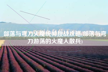 部落与弯刀火魔统帅挑战攻略(部落与弯刀游荡的火魔人散兵)