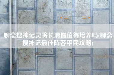 聊斋搜神记灵将长清僧值得培养吗(聊斋搜神记最佳阵容平民攻略)