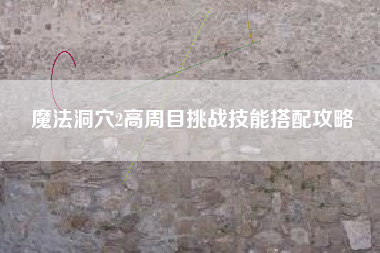魔法洞穴2高周目挑战技能搭配攻略