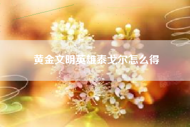 黄金文明英雄泰戈尔怎么得