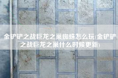 金铲铲之战巨龙之巢蜘蛛怎么玩(金铲铲之战巨龙之巢什么时候更新)