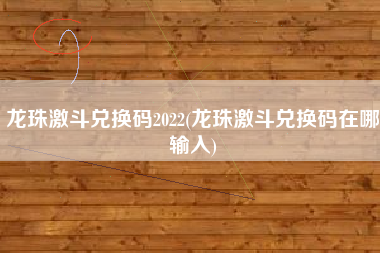 龙珠激斗兑换码2022(龙珠激斗兑换码在哪输入)