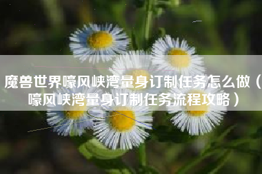 魔兽世界嚎风峡湾量身订制任务怎么做（嚎风峡湾量身订制任务流程攻略）
