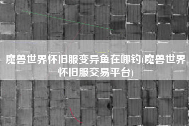 魔兽世界怀旧服变异鱼在哪钓(魔兽世界怀旧服交易平台)