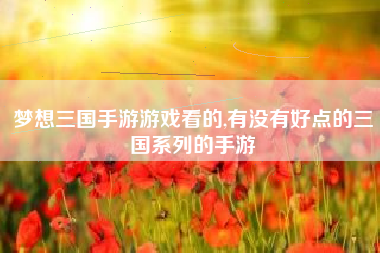 梦想三国手游游戏看的,有没有好点的三国系列的手游