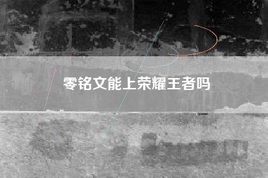 零铭文能上荣耀王者吗