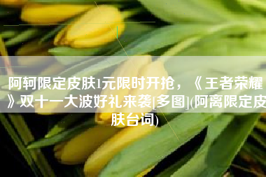 阿轲限定皮肤1元限时开抢，《王者荣耀》双十一大波好礼来袭[多图](阿离限定皮肤台词)