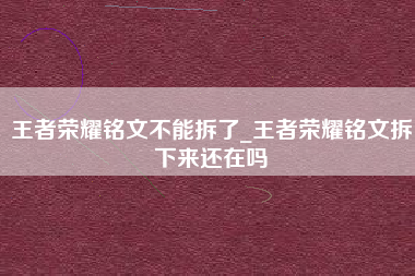 王者荣耀铭文不能拆了_王者荣耀铭文拆下来还在吗