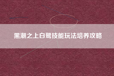 黑潮之上白鹭技能玩法培养攻略