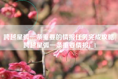 跨越星弧一条重要的情报任务完成攻略(跨越星弧一条重要情报)_1
