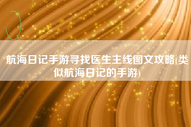 航海日记手游寻找医生主线图文攻略(类似航海日记的手游)