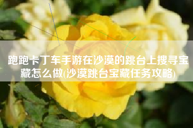 跑跑卡丁车手游在沙漠的跳台上搜寻宝藏怎么做(沙漠跳台宝藏任务攻略)