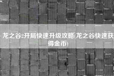 龙之谷2开局快速升级攻略(龙之谷快速获得金币)