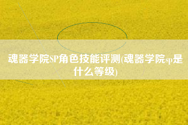 魂器学院SP角色技能评测(魂器学院sp是什么等级)
