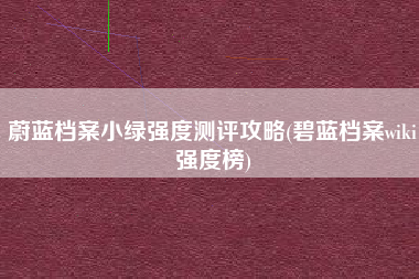 蔚蓝档案小绿强度测评攻略(碧蓝档案wiki强度榜)