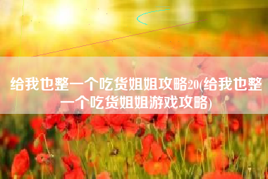 给我也整一个吃货姐姐攻略20(给我也整一个吃货姐姐游戏攻略)