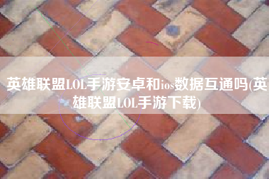 英雄联盟LOL手游安卓和ios数据互通吗(英雄联盟LOL手游下载)