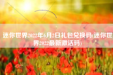 迷你世界2022年6月2日礼包兑换码(迷你世界2022最新激活码)