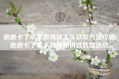 跑跑卡丁车手游神秘工头获取方法攻略(跑跑卡丁车手游神秘钥匙转盘活动)