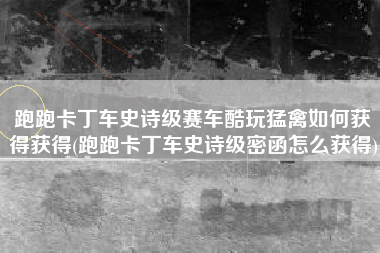 跑跑卡丁车史诗级赛车酷玩猛禽如何获得获得(跑跑卡丁车史诗级密函怎么获得)