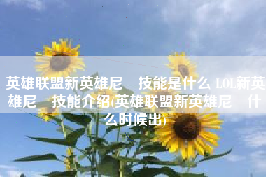 英雄联盟新英雄尼菈技能是什么 LOL新英雄尼菈技能介绍(英雄联盟新英雄尼菈什么时候出)