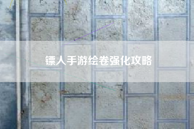 镖人手游绘卷强化攻略