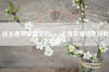 送王者荣耀铭文的app_王者荣耀铭文碎片怎么送人
