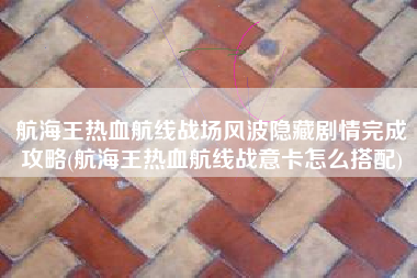航海王热血航线战场风波隐藏剧情完成攻略(航海王热血航线战意卡怎么搭配)