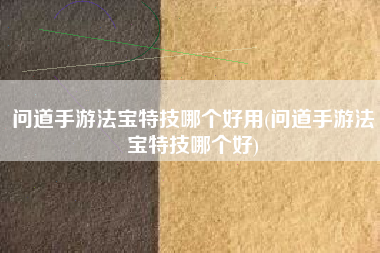 问道手游法宝特技哪个好用(问道手游法宝特技哪个好)