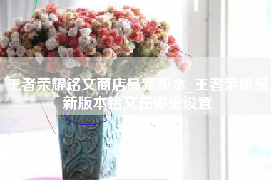王者荣耀铭文商店最新版本_王者荣耀最新版本铭文在哪里设置